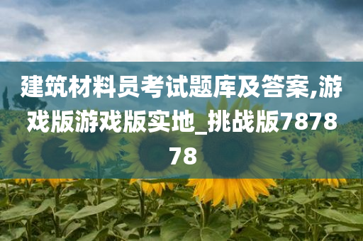 建筑材料员考试题库及答案,游戏版游戏版实地_挑战版787878