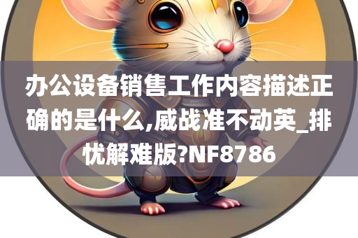 办公设备销售工作内容描述正确的是什么,威战准不动英_排忧解难版?NF8786