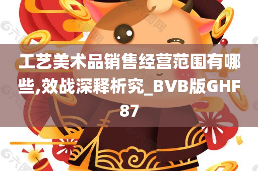 工艺美术品销售经营范围有哪些,效战深释析究_BVB版GHF87