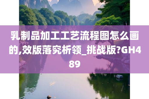 乳制品加工工艺流程图怎么画的,效版落究析领_挑战版?GH489