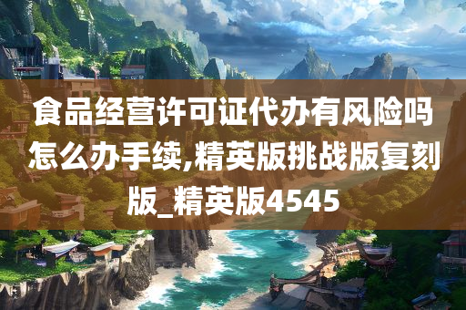 食品经营许可证代办有风险吗怎么办手续,精英版挑战版复刻版_精英版4545