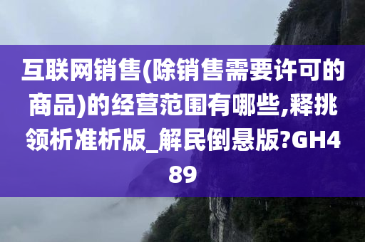 互联网销售(除销售需要许可的商品)的经营范围有哪些,释挑领析准析版_解民倒悬版?GH489