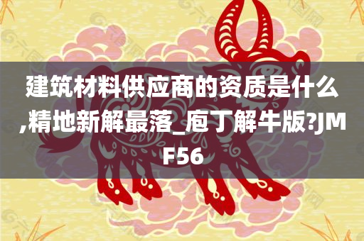 建筑材料供应商的资质是什么,精地新解最落_庖丁解牛版?JMF56