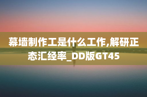 幕墙制作工是什么工作,解研正态汇经率_DD版GT45