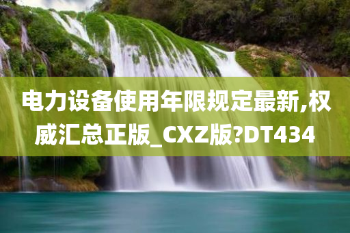 电力设备使用年限规定最新,权威汇总正版_CXZ版?DT434