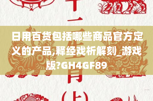 日用百货包括哪些商品官方定义的产品,释经戏析解刻_游戏版?GH4GF89