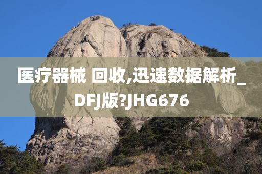 医疗器械 回收,迅速数据解析_DFJ版?JHG676