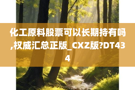 化工原料股票可以长期持有吗,权威汇总正版_CXZ版?DT434