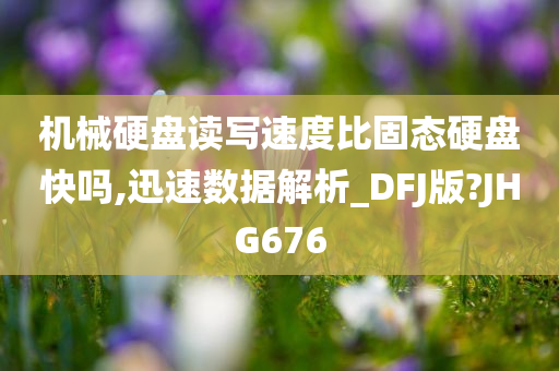 机械硬盘读写速度比固态硬盘快吗,迅速数据解析_DFJ版?JHG676