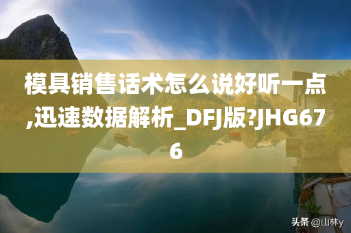 模具销售话术怎么说好听一点,迅速数据解析_DFJ版?JHG676