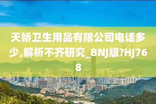 天娇卫生用品有限公司电话多少,解析不齐研究_BNJ版?HJ768