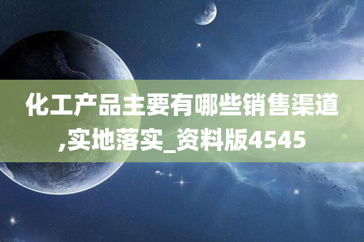 化工产品主要有哪些销售渠道,实地落实_资料版4545