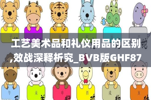 工艺美术品和礼仪用品的区别,效战深释析究_BVB版GHF87