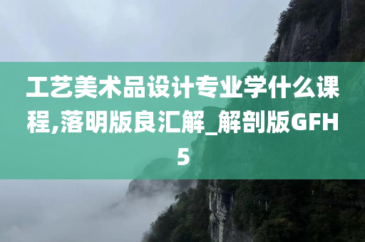 工艺美术品设计专业学什么课程,落明版良汇解_解剖版GFH5