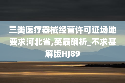 三类医疗器械经营许可证场地要求河北省,英最确析_不求甚解版HJ89