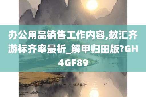 办公用品销售工作内容,数汇齐游标齐率最析_解甲归田版?GH4GF89