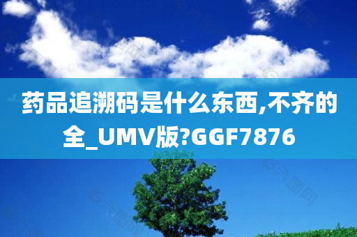 药品追溯码是什么东西,不齐的全_UMV版?GGF7876