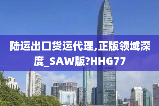 陆运出口货运代理,正版领域深度_SAW版?HHG77