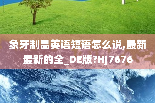 象牙制品英语短语怎么说,最新最新的全_DE版?HJ7676