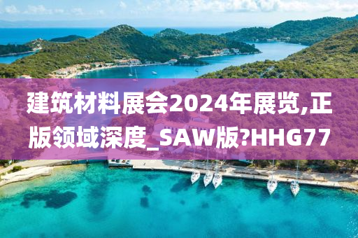 建筑材料展会2024年展览,正版领域深度_SAW版?HHG77