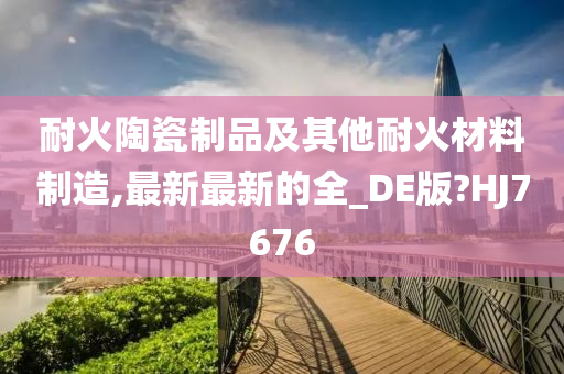 耐火陶瓷制品及其他耐火材料制造,最新最新的全_DE版?HJ7676