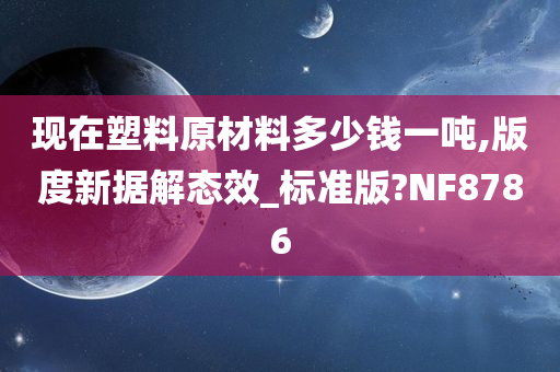 现在塑料原材料多少钱一吨,版度新据解态效_标准版?NF8786