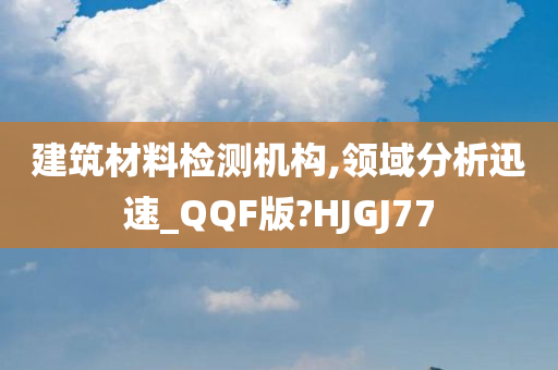 建筑材料检测机构,领域分析迅速_QQF版?HJGJ77