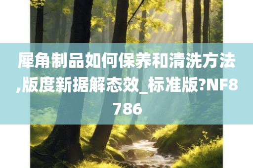 犀角制品如何保养和清洗方法,版度新据解态效_标准版?NF8786