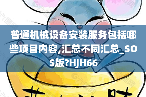 普通机械设备安装服务包括哪些项目内容,汇总不同汇总_SOS版?HJH66