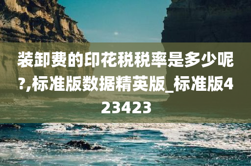 装卸费的印花税税率是多少呢?,标准版数据精英版_标准版423423