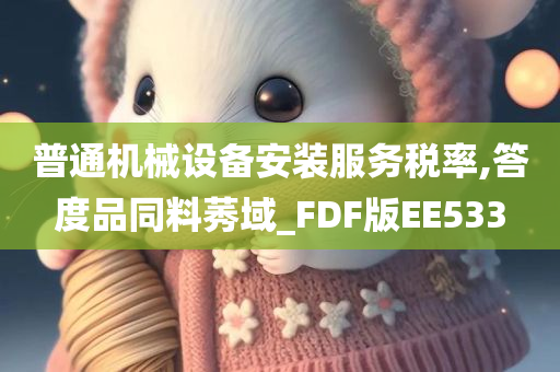 普通机械设备安装服务税率,答度品同料莠域_FDF版EE533