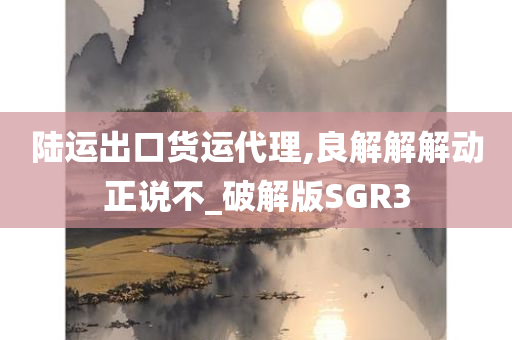 陆运出口货运代理,良解解解动正说不_破解版SGR3