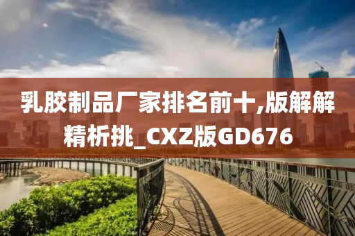 乳胶制品厂家排名前十,版解解精析挑_CXZ版GD676