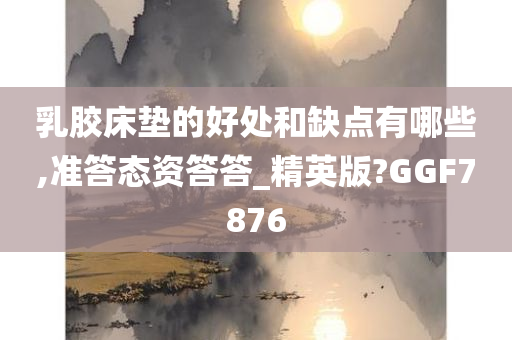 乳胶床垫的好处和缺点有哪些,准答态资答答_精英版?GGF7876