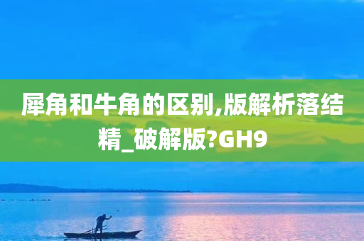 犀角和牛角的区别,版解析落结精_破解版?GH9