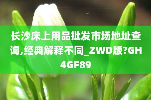 长沙床上用品批发市场地址查询,经典解释不同_ZWD版?GH4GF89