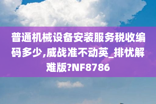 普通机械设备安装服务税收编码多少,威战准不动英_排忧解难版?NF8786