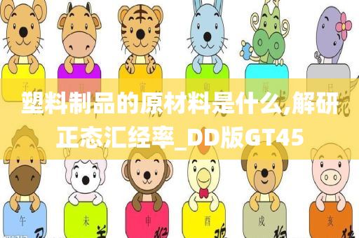 塑料制品的原材料是什么,解研正态汇经率_DD版GT45