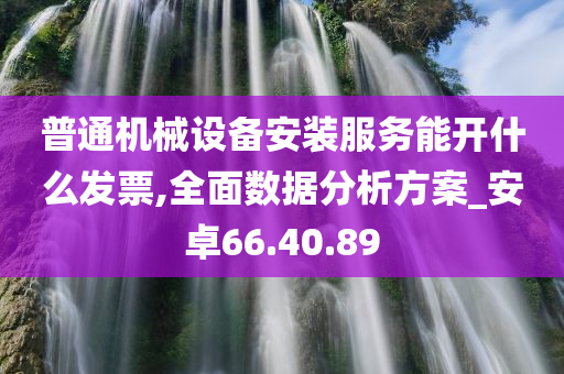 普通机械设备安装服务能开什么发票,全面数据分析方案_安卓66.40.89