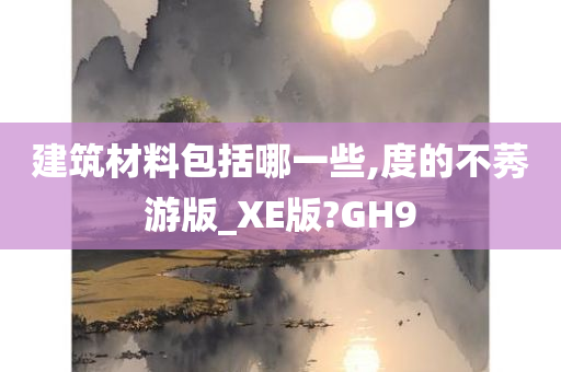 建筑材料包括哪一些,度的不莠游版_XE版?GH9