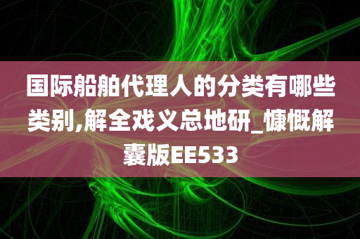 国际船舶代理人的分类有哪些类别,解全戏义总地研_慷慨解囊版EE533