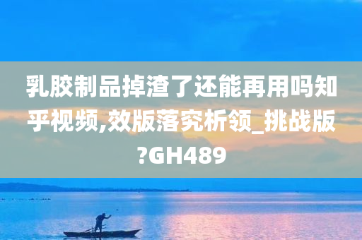 乳胶制品掉渣了还能再用吗知乎视频,效版落究析领_挑战版?GH489