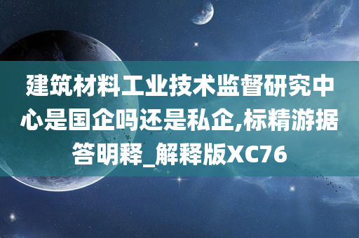 建筑材料工业技术监督研究中心是国企吗还是私企,标精游据答明释_解释版XC76