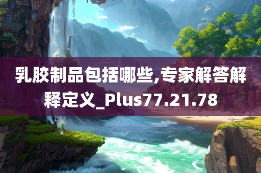 乳胶制品包括哪些,专家解答解释定义_Plus77.21.78