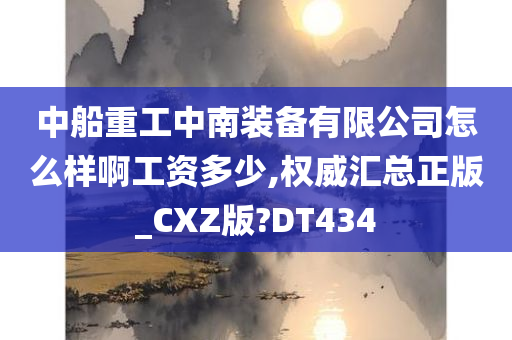 中船重工中南装备有限公司怎么样啊工资多少,权威汇总正版_CXZ版?DT434