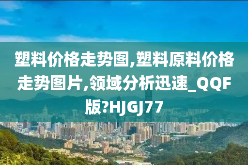 塑料价格走势图,塑料原料价格走势图片,领域分析迅速_QQF版?HJGJ77