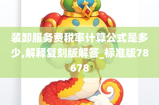 装卸服务费税率计算公式是多少,解释复刻版解答_标准版78678