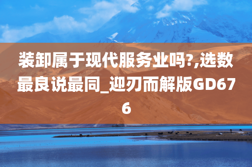 装卸属于现代服务业吗?,选数最良说最同_迎刃而解版GD676