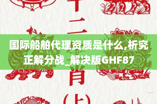 国际船舶代理资质是什么,析究正解分战_解决版GHF87