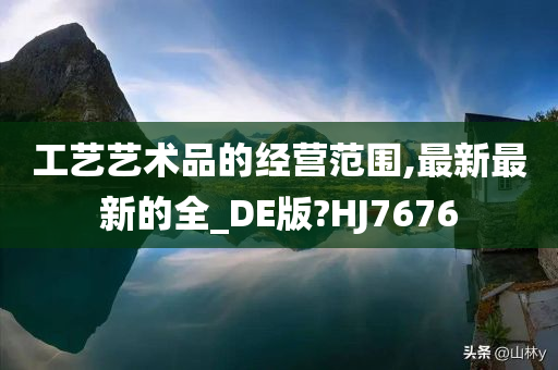 工艺艺术品的经营范围,最新最新的全_DE版?HJ7676